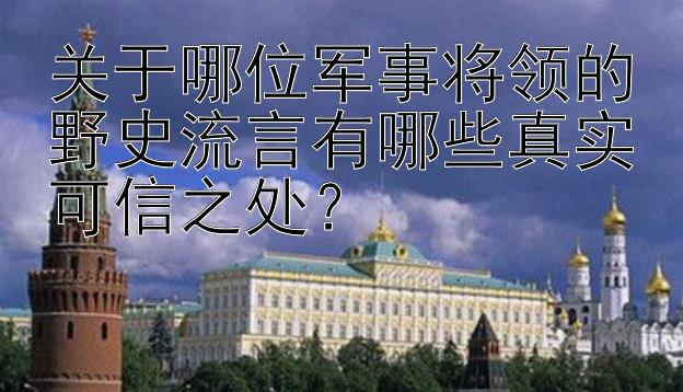 关于哪位军事将领的野史流言有哪些真实可信之处？